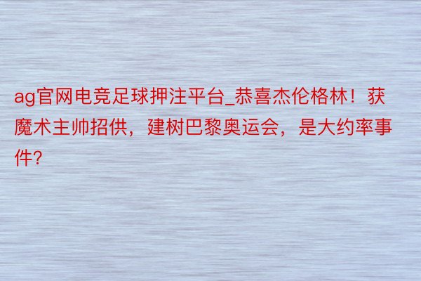 ag官网电竞足球押注平台_恭喜杰伦格林！获魔术主帅招供，建树巴黎奥运会，是大约率事件？