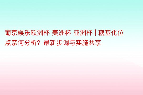 葡京娱乐欧洲杯 美洲杯 亚洲杯 | 糖基化位点奈何分析？最新步调与实施共享