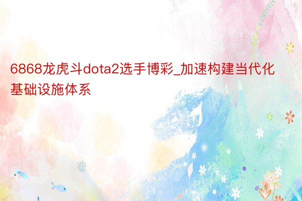 6868龙虎斗dota2选手博彩_加速构建当代化基础设施体系