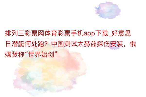 排列三彩票网体育彩票手机app下载_好意思日潜艇何处跑？中国测试太赫兹探伤安装，俄媒赞称“世界始创”