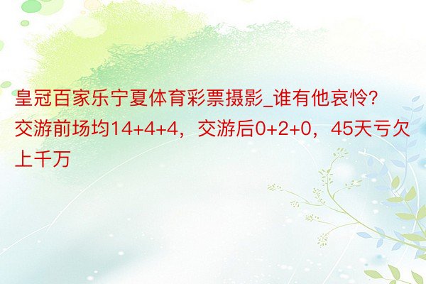 皇冠百家乐宁夏体育彩票摄影_谁有他哀怜？交游前场均14+4+4，交游后0+2+0，45天亏欠上千万