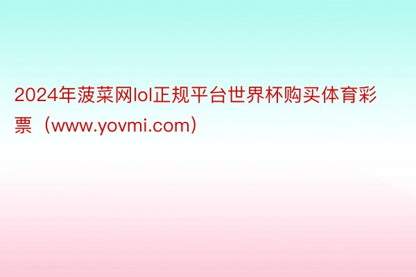 2024年菠菜网lol正规平台世界杯购买体育彩票（www.yovmi.com）
