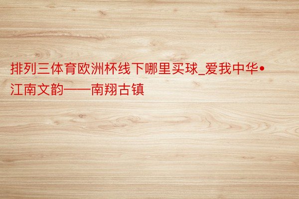 排列三体育欧洲杯线下哪里买球_爱我中华•江南文韵——南翔古镇