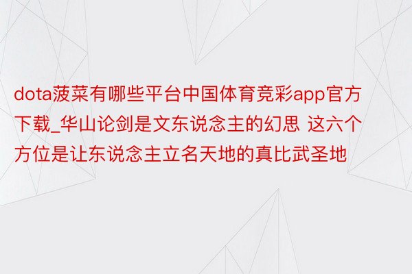 dota菠菜有哪些平台中国体育竞彩app官方下载_华山论剑是文东说念主的幻思 这六个方位是让东说念主立名天地的真比武圣地