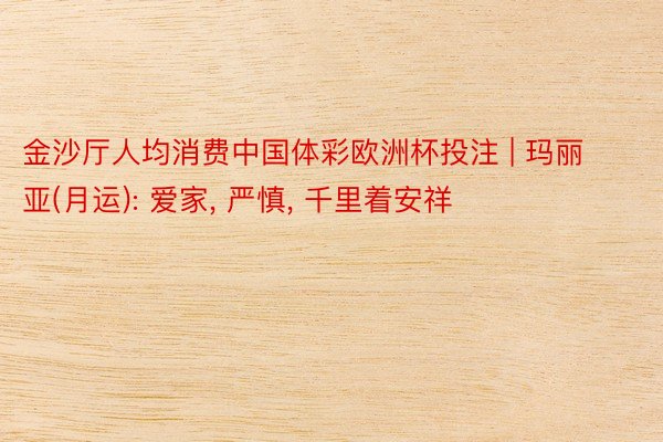 金沙厅人均消费中国体彩欧洲杯投注 | 玛丽亚(月运): 爱家, 严慎, 千里着安祥