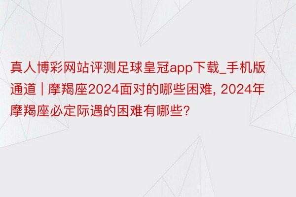 真人博彩网站评测足球皇冠app下载_手机版通道 | 摩羯座2024面对的哪些困难, 2024年摩羯座必定际遇的困难有哪些?