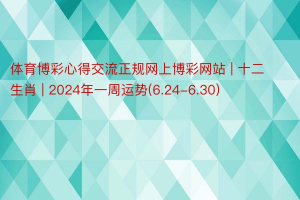 体育博彩心得交流正规网上博彩网站 | 十二生肖 | 2024年一周运势(6.24-6.30)