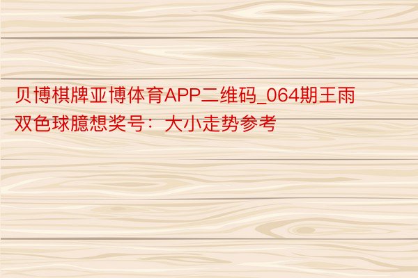 贝博棋牌亚博体育APP二维码_064期王雨双色球臆想奖号：大小走势参考