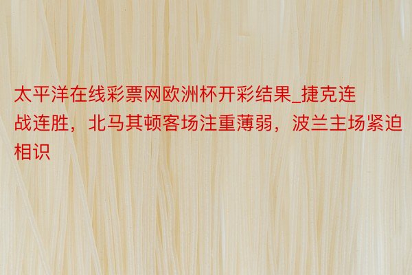 太平洋在线彩票网欧洲杯开彩结果_捷克连战连胜，北马其顿客场注重薄弱，波兰主场紧迫相识