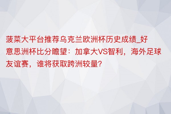 菠菜大平台推荐乌克兰欧洲杯历史成绩_好意思洲杯比分瞻望：加拿大VS智利，海外足球友谊赛，谁将获取跨洲较量？