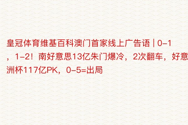 皇冠体育维基百科澳门首家线上广告语 | 0-1，1-2！南好意思13亿朱门爆冷，2次翻车，好意思洲杯117亿PK，0-5=出局