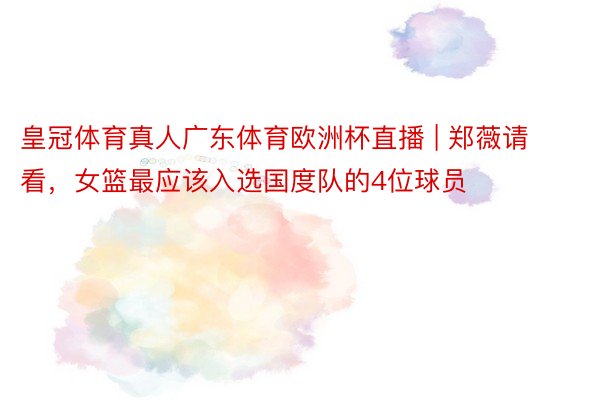 皇冠体育真人广东体育欧洲杯直播 | 郑薇请看，女篮最应该入选国度队的4位球员