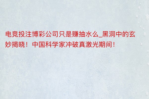 电竞投注博彩公司只是赚抽水么_黑洞中的玄妙揭晓！中国科学家冲破真激光期间！