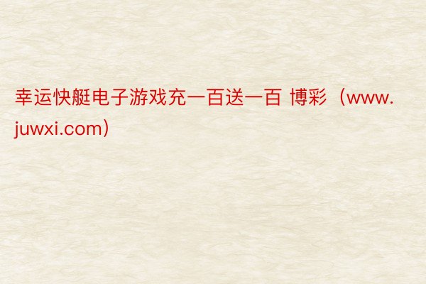 幸运快艇电子游戏充一百送一百 博彩（www.juwxi.com）