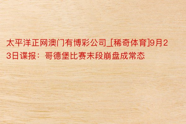 太平洋正网澳门有博彩公司_[稀奇体育]9月23日谍报：哥德堡比赛末段崩盘成常态