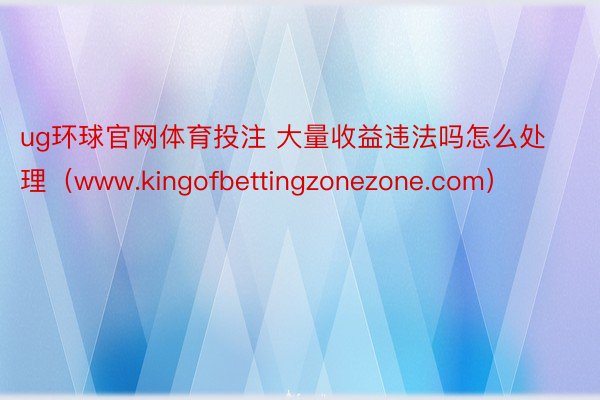 ug环球官网体育投注 大量收益违法吗怎么处理（www.kingofbettingzonezone.com）