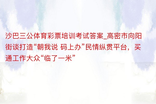 沙巴三公体育彩票培训考试答案_高密市向阳街谈打造“朝我说 码上办”民情纵贯平台，买通工作大众“临了一米”