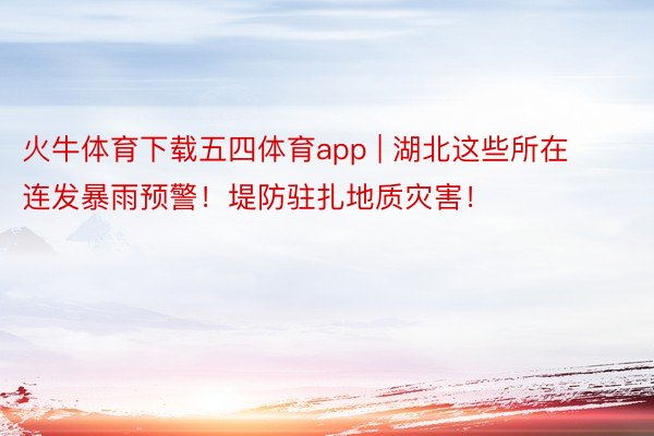 火牛体育下载五四体育app | 湖北这些所在连发暴雨预警！堤防驻扎地质灾害！