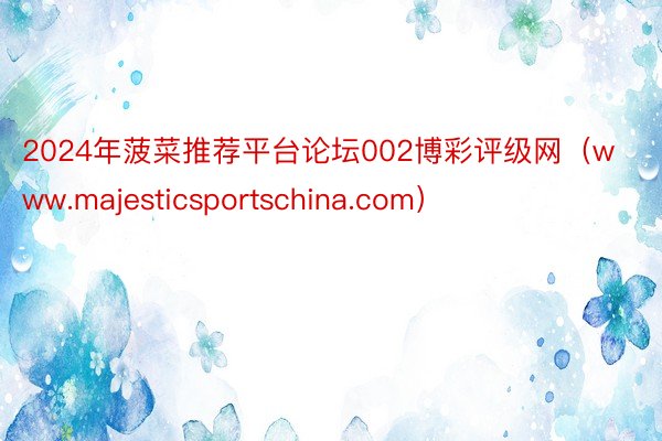 2024年菠菜推荐平台论坛002博彩评级网（www.majesticsportschina.com）