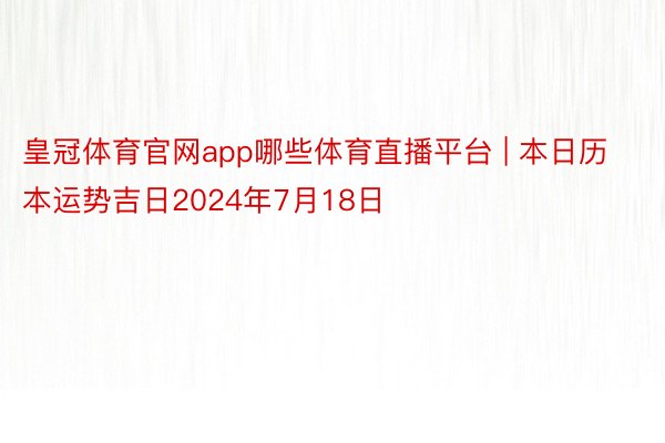 皇冠体育官网app哪些体育直播平台 | 本日历本运势吉日2024年7月18日