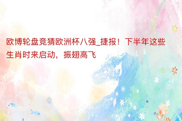 欧博轮盘竞猜欧洲杯八强_捷报！下半年这些生肖时来启动，振翅高飞