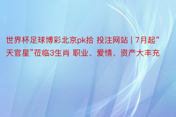世界杯足球博彩北京pk拾 投注网站 | 7月起“天官星”莅临3生肖 职业、爱情、资产大丰充
