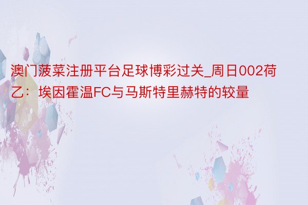 澳门菠菜注册平台足球博彩过关_周日002荷乙：埃因霍温FC与马斯特里赫特的较量