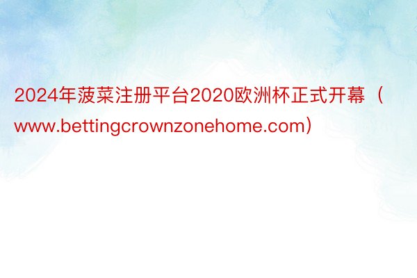 2024年菠菜注册平台2020欧洲杯正式开幕（www.bettingcrownzonehome.com）