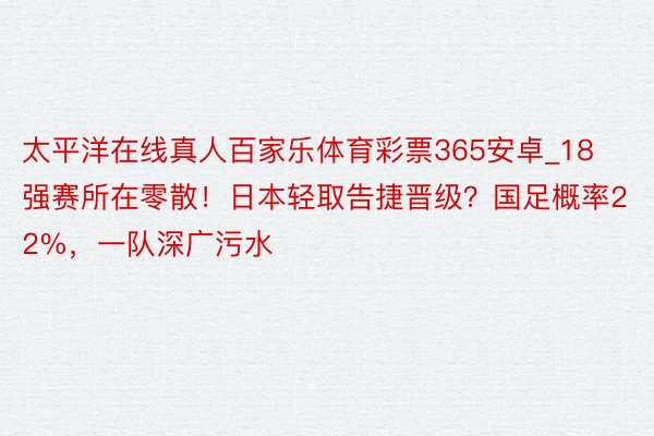 太平洋在线真人百家乐体育彩票365安卓_18强赛所在零散！日本轻取告捷晋级？国足概率22%，一队深广污水