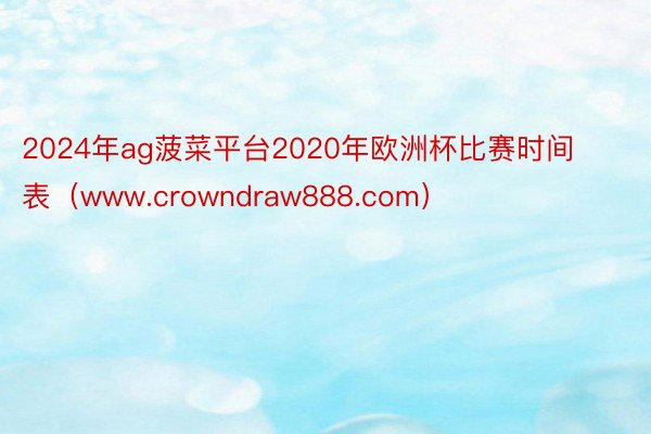 2024年ag菠菜平台2020年欧洲杯比赛时间表(www.crowndraw888.com)