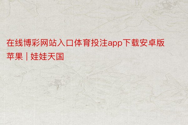 在线博彩网站入口体育投注app下载安卓版苹果 | 娃娃天国