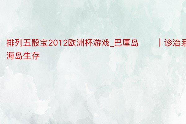 排列五骰宝2012欧洲杯游戏_巴厘岛⛱️|诊治系的海岛生存