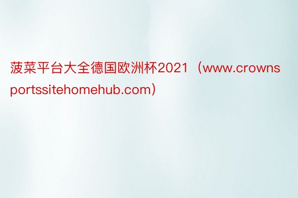 菠菜平台大全德国欧洲杯2021(www.crownsportssitehomehub.com)