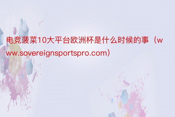 电竞菠菜10大平台欧洲杯是什么时候的事(www.sovereignsportspro.com)