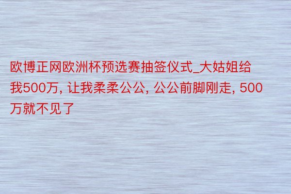 欧博正网欧洲杯预选赛抽签仪式_大姑姐给我500万, 让我柔柔公公, 公公前脚刚走, 500万就不见了