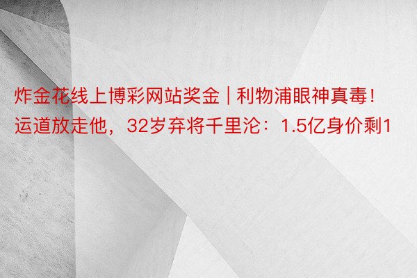炸金花线上博彩网站奖金 | 利物浦眼神真毒！运道放走他，32岁弃将千里沦：1.5亿身价剩1
