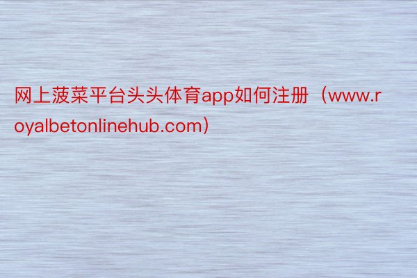 网上菠菜平台头头体育app如何注册（www.royalbetonlinehub.com）