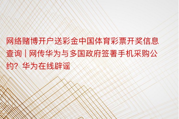 网络赌博开户送彩金中国体育彩票开奖信息查询 | 网传华为与多国政府签署手机采购公约？华为在线辟谣