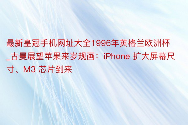 最新皇冠手机网址大全1996年英格兰欧洲杯_古曼展望苹果来岁规画：iPhone 扩大屏幕尺寸、M3 芯片到来