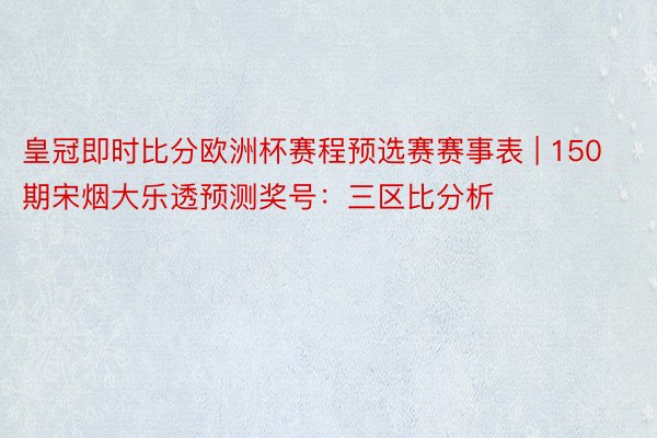皇冠即时比分欧洲杯赛程预选赛赛事表 | 150期宋烟大乐透预测奖号：三区比分析