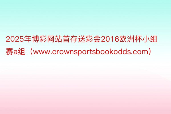 2025年博彩网站首存送彩金2016欧洲杯小组赛a组（www.crownsportsbookodds.com）