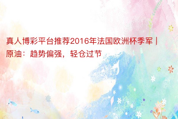 真人博彩平台推荐2016年法国欧洲杯季军 | 原油：趋势偏强，轻仓过节
