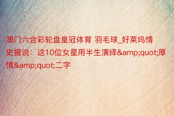 澳门六合彩轮盘皇冠体育 羽毛球_好莱坞情史据说：这10位女星用半生演绎&quot;厚情&quot;二字