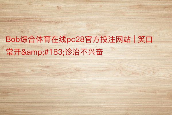 Bob综合体育在线pc28官方投注网站 | 笑口常开&#183;诊治不兴奋