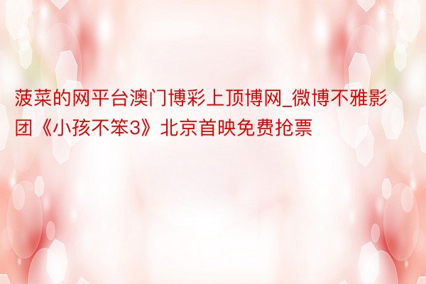 菠菜的网平台澳门博彩上顶博网_微博不雅影团《小孩不笨3》北京首映免费抢票