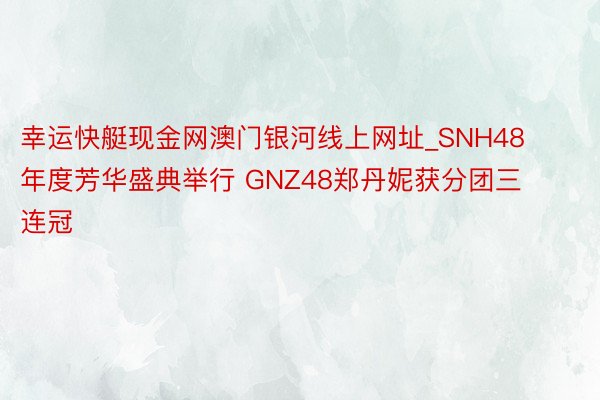 幸运快艇现金网澳门银河线上网址_SNH48年度芳华盛典举行 GNZ48郑丹妮获分团三连冠