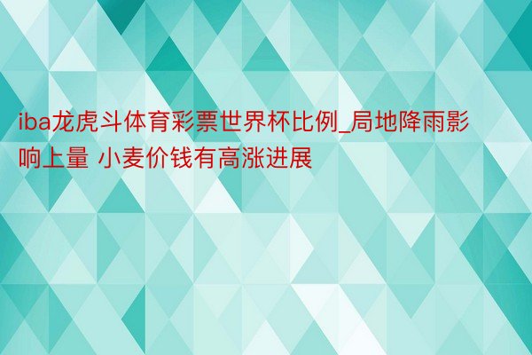 iba龙虎斗体育彩票世界杯比例_局地降雨影响上量 小麦价钱有高涨进展