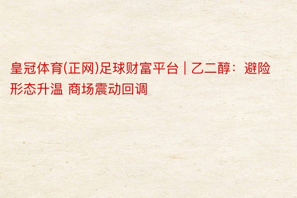 皇冠体育(正网)足球财富平台 | 乙二醇：避险形态升温 商场震动回调
