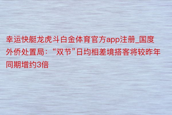 幸运快艇龙虎斗白金体育官方app注册_国度外侨处置局：“双节”日均相差境搭客将较昨年同期增约3倍