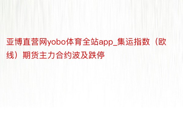 亚博直营网yobo体育全站app_集运指数（欧线）期货主力合约波及跌停